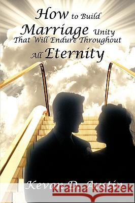 How to Build Marriage Unity That Will Endure Throughout All Eternity Kevan D. Austin 9781440144103 iUniverse.com