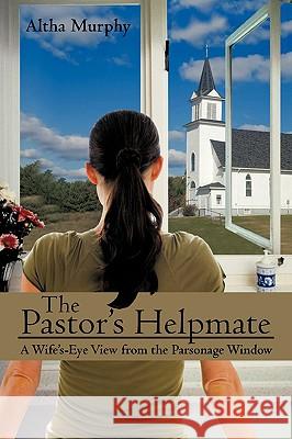 The Pastor's Helpmate: A Wife's-Eye View from the Parsonage Window Murphy, Altha 9781440144158 iUniverse.com