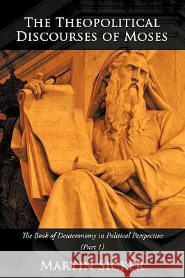 The Theopolitical Discourses of Moses: The Book of Deuteronomy in Political Perspective (Book One) Sicker, Martin 9781440145131