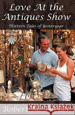 Love at the Antiques Show: Thirteen Tales of Yesteryear Turner, Robert M. 9781440148064 iUniverse.com