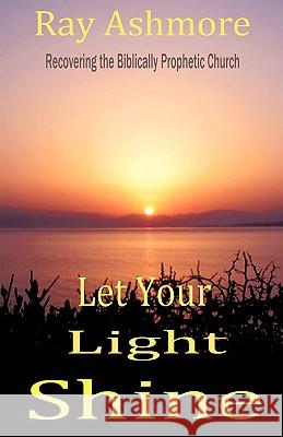 Let Your Light Shine: Recovering the Biblically Prophetic Church Ashmore, Ray 9781440150180