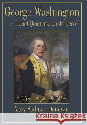 George Washington at Head Quarters, Dobbs Ferry: July 4 to August 19, 1781 Donovan, Mary Sudman 9781440151439 