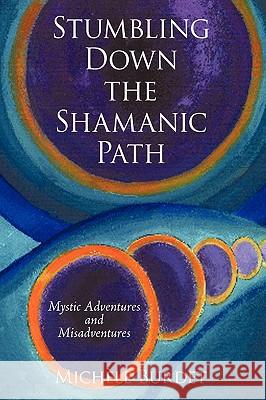 Stumbling Down the Shamanic Path: Mystic Adventures and Misadventures Michèle Burdet 9781440152061 iUniverse