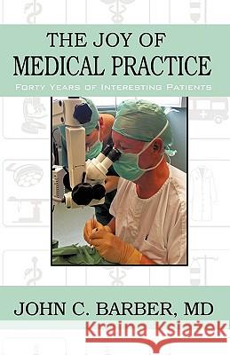 The Joy of Medical Practice: Forty Years of Interesting Patients Barber, John C. 9781440152931