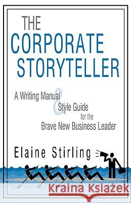 The Corporate Storyteller: A Writing Manual & Style Guide for the Brave New Business Leader Elaine Stirling, Stirling 9781440154133