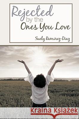 Rejected by the Ones You Love Suely Ramirez-Diaz 9781440155192 iUniverse.com