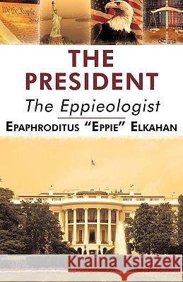 The President: The Eppieologist Epaphroditus Eppie Elkahan, Eppie El 9781440156366 iUniverse