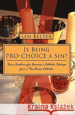 Is Being Pro-Choice a Sin?: Some Questions for America's Catholic Bishops from a Pro-Choice Catholic Len Belter, Belter 9781440157547 iUniverse