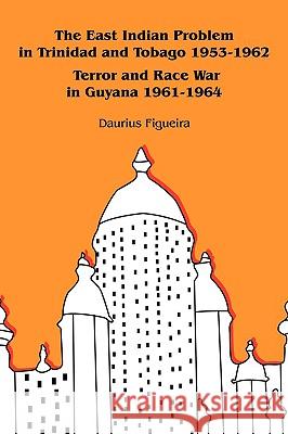 The East Indian Problem in Trinidad and Tobago 1953-1962 Terror and Race War in Guyana 1961-1964 Daurius Figueira 9781440159961 iUniverse