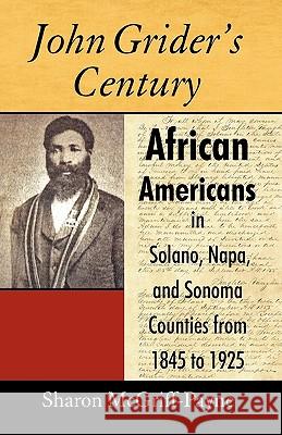 John Grider's Century: African Americans in Solano, Napa, and Sonoma Counties from 1845 to 1925 Sharon McGriff-Payne 9781440160912 iUniverse