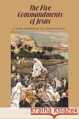 The Five Commandments of Jesus: A New Approach to Christianity Patrick J. Amer 9781440162244 iUniverse