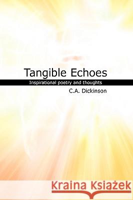 Tangible Echoes: A collection of inspirational poetry and thoughts C. a. Dickinson 9781440164569 iUniverse