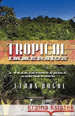 Tropical Immersion: A Year in Costa Rica and Beyond Ethan Rogol, Rogol 9781440168123 iUniverse