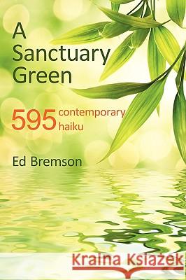 A Sanctuary Green: 595 Contemporary Haiku Ed Bremson, Bremson 9781440169434