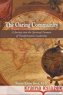 The Caring Community: A Journey Into the Spiritual Domain of Transformative Leadership Trudie Kibbe Reed, Ed D. 9781440170478