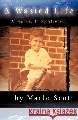 A Wasted Life: A Journey in Forgiveness Marlo Scott, Scott 9781440173813