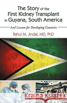 The Story of the First Kidney Transplant in Guyana, South America: And Lessons for Developing Countries Rahul M. Jindal 9781440173875 iUniverse