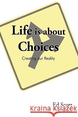 Life Is about Choices: Creating Our Reality Ed Scott, Scott 9781440174230 iUniverse
