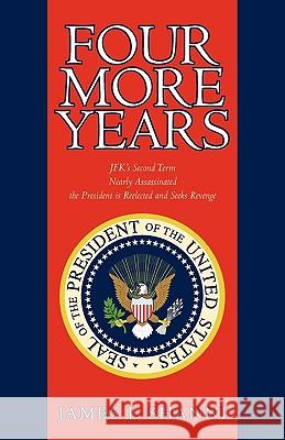 Four More Years: Nearly Assassinated the President Is Reelected and Seeks Revenge James J. Shanni, J. Shanni 9781440174476 iUniverse