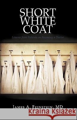 Short White Coat: Lessons from Patients on Becoming a Doctor James a. Feinstein 9781440175152 iUniverse