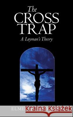 The Cross Trap: A Layman's Theory Elmer M. Haygood 9781440176258