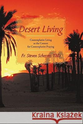 Desert Living: Contemplative Living as the Context for Contemplative Praying Fr Steven Scherrer Th D. 9781440176579 iUniverse