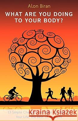 What Are You Doing to Your Body?: 13 Simple Changes Can Make the Rest of Your Life, the Best of Your Life Alon Biran 9781440178276