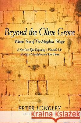 Beyond the Olive Grove: Volume Two of the Magdala Trilogy: A Six-Part Epic Depicting a Plausible Life of Mary Magdalene and Her Times Peter Longley, Longley 9781440178900