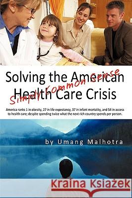 Solving the American Health Care Crisis: Simply Common Sense Umang Malhotra, Malhotra 9781440180187 iUniverse
