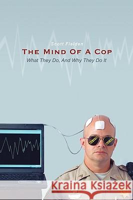 The Mind Of A Cop: What They Do, And Why They Do It Scott Fielden 9781440186547 iUniverse