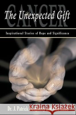 Cancer: The Unexpected Gift: Inspirational Stories of Hope & Significance Dr J. Patrick Daugherty &. Edie Hand 9781440187674