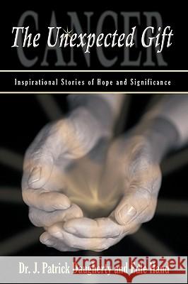 Cancer: The Unexpected Gift: Inspirational Stories of Hope & Significance Daugherty, J. Patrick 9781440187698