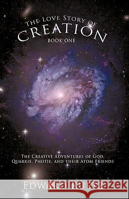 The Love Story of Creation: Book One: The Creative Adventures of God, Quarkie, Photie, and Their Atom Friends Edward Ruetz, Ruetz 9781440188404 iUniverse