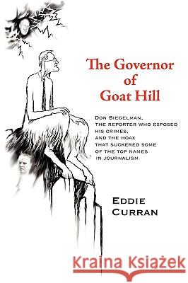The Governor of Goat Hill: Don Siegelman, the Reporter Who Exposed His Crimes, and the Hoax That Suckered Some of the Top Names in Journalism Eddie Curran, Curran 9781440189395