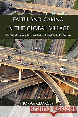 Faith and Caring in the Global Village: The Art and Science of Living and Teaching the Christian Faith in Contexts Jonas Georges, Georges 9781440190018