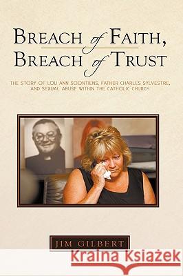 Breach of Faith, Breach of Trust: The Story of Lou Ann Soontiens, Father Charles Sylvestre, and Sexual Abuse Within the Catholic Church Gilbert, Jim 9781440190087 iUniverse.com