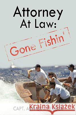 Attorney at Law: Gone Fishin' Capt Arthur I. Trager, Arthur I. Trager 9781440190131 iUniverse