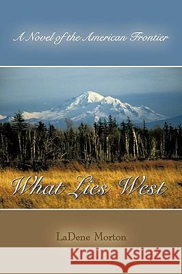 What Lies West: A Novel of the American Frontier Ladene Morton, Morton 9781440190841
