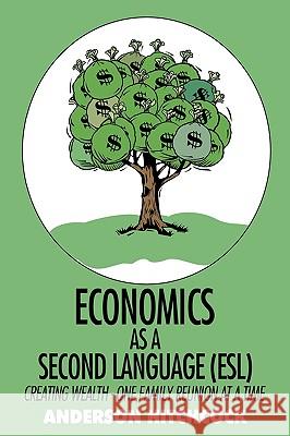 Economics as a Second Language (ESL): Creating Wealth - One Family Reunion at a Time Anderson Hitchcock 9781440191886