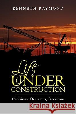 Life under Construction: Decisions, Decisions, Decisions Raymond, Kenneth 9781440192333 IUNIVERSE.COM