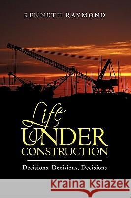 Life under Construction: Decisions, Decisions, Decisions Kenneth Raymond 9781440192357 iUniverse