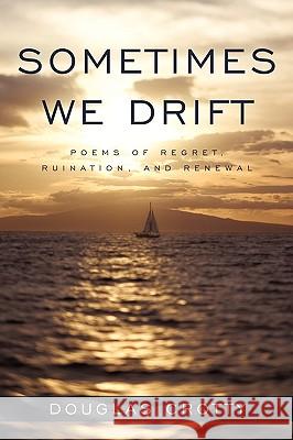 Sometimes We Drift: Poems of Regret, Ruination, and Renewal Douglas Crotty, Crotty 9781440193361 iUniverse