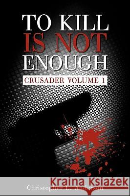 To Kill Is Not Enough: Crusader Volume 1 Christopher L. Anderson, L. Anderson 9781440196003 iUniverse