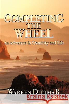 Completing the Wheel: An Adventure in Creativity and Life Warren Dittmar 9781440196515 iUniverse