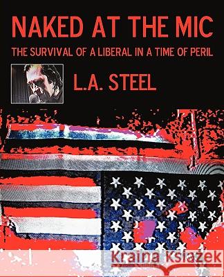 Naked at the Mic /: The Survival of a Liberal in a Time of Peril L. a. Steel 9781440197628 iUniverse