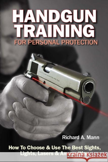 Handgun Training for Personal Protection: How to Choose & Use the Best Sights, Lights, Lasers & Ammunition Richard Allen Mann II 9781440234644 0