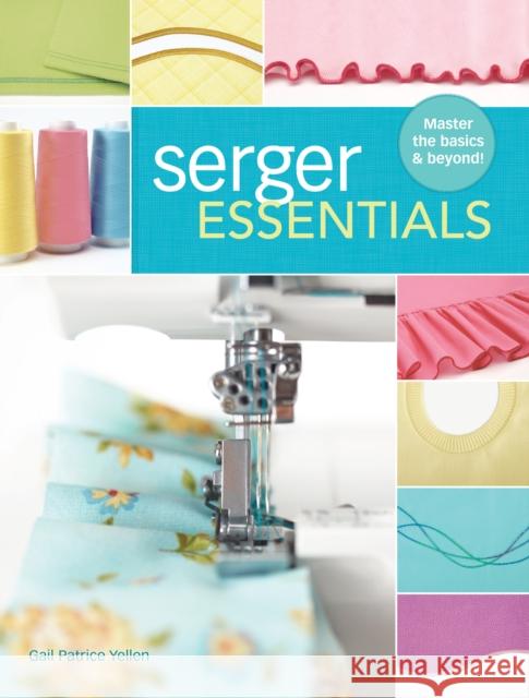 Serger Essentials: Master the Basics and Beyond! Gail Patrice Yellen 9781440243752