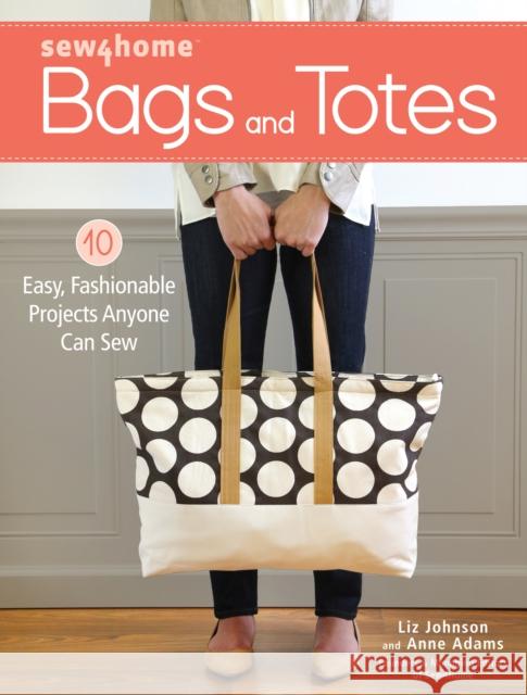 Sew4Home Bags and Totes: 10 Easy, Fashionable Projects Anyone Can Sew Anne Adams 9781440245046 F&W Publications Inc