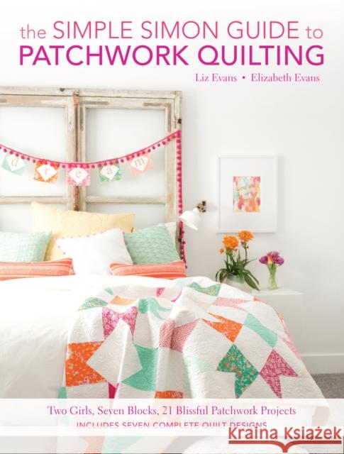 The Simple Simon Guide to Patchwork Quilting: Two Girls, Seven Blocks, 21 Blissful Patchwork Projects Elizabeth Evans Liz Evans 9781440245442 Fons & Porter