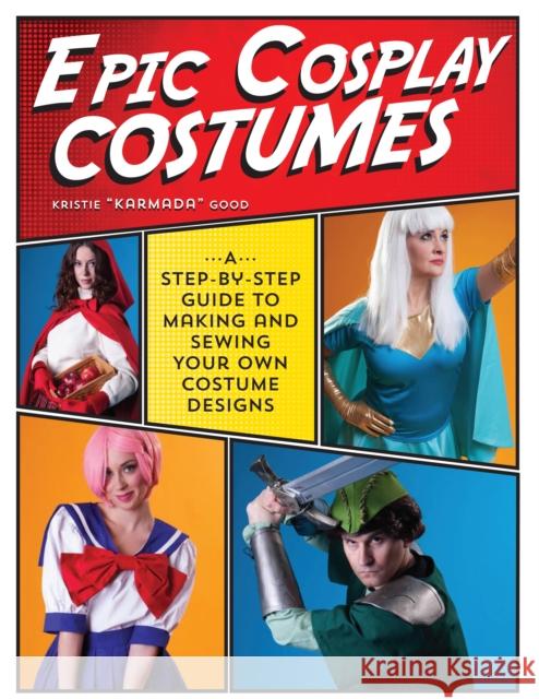 Epic Cosplay Costumes: A Step-By-Step Guide to Making and Sewing Your Own Costume Designs Kristie Good 9781440245770 KRAUSE PUBLICATIONS
